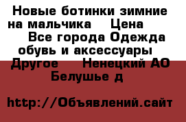 Новые ботинки зимние на мальчика  › Цена ­ 1 100 - Все города Одежда, обувь и аксессуары » Другое   . Ненецкий АО,Белушье д.